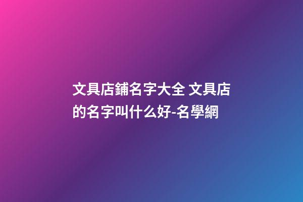 文具店鋪名字大全 文具店的名字叫什么好-名學網